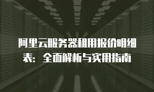 阿里云服务器租用报价明细表：全面解析与实用指南