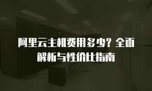 阿里云主机费用多少？全面解析与性价比指南