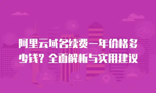 阿里云域名续费一年价格多少钱？全面解析与实用建议