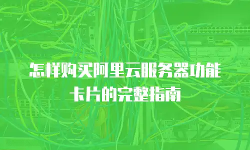 怎样购买阿里云服务器功能卡片的完整指南