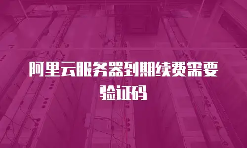 阿里云服务器到期续费需要验证码