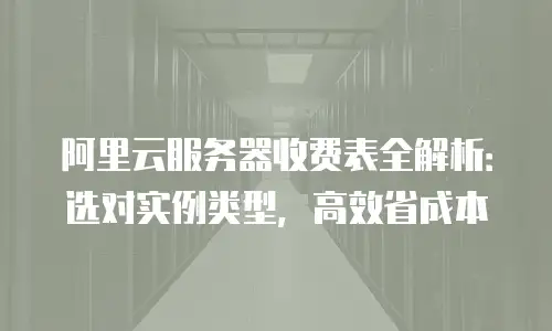 阿里云服务器收费表全解析：选对实例类型，高效省成本