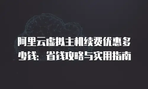 阿里云虚拟主机续费优惠多少钱：省钱攻略与实用指南