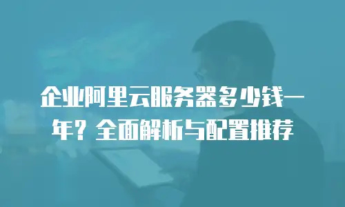 企业阿里云服务器多少钱一年？全面解析与配置推荐
