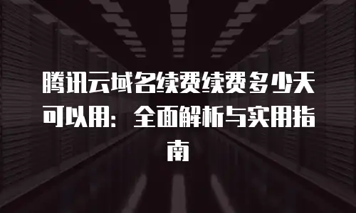 腾讯云域名续费续费多少天可以用：全面解析与实用指南