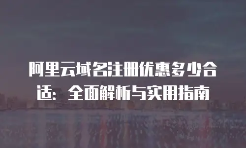 阿里云域名注册优惠多少合适：全面解析与实用指南