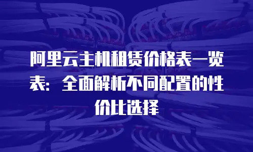 阿里云主机租赁价格表一览表：全面解析不同配置的性价比选择