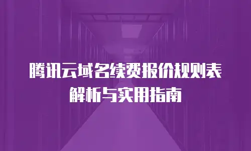 腾讯云域名续费报价规则表解析与实用指南