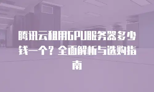 腾讯云租用GPU服务器多少钱一个？全面解析与选购指南