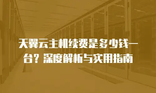 天翼云主机续费是多少钱一台？深度解析与实用指南