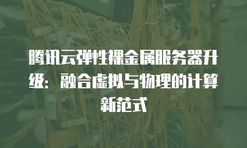 腾讯云弹性裸金属服务器升级：融合虚拟与物理的计算新范式