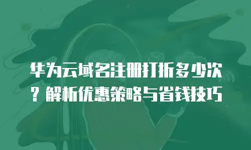 华为云域名注册打折多少次？解析优惠策略与省钱技巧