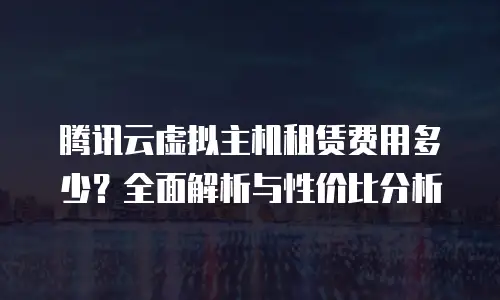 腾讯云虚拟主机租赁费用多少？全面解析与性价比分析