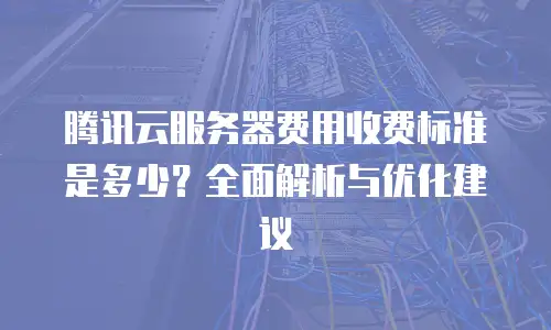 腾讯云服务器费用收费标准是多少？全面解析与优化建议