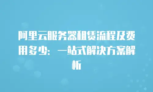 阿里云服务器租赁流程及费用多少：一站式解决方案解析