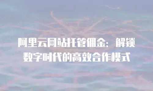 阿里云网站托管佣金：解锁数字时代的高效合作模式