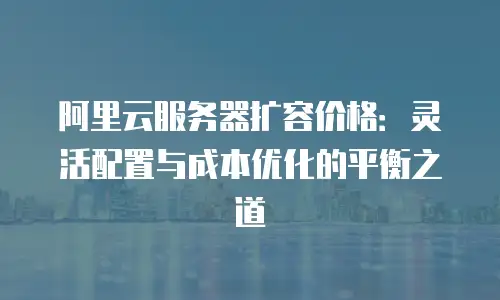 阿里云服务器扩容价格：灵活配置与成本优化的平衡之道