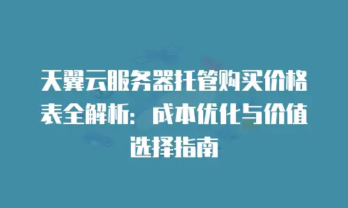 天翼云服务器托管购买价格表全解析：成本优化与价值选择指南