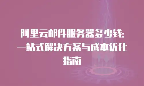 阿里云邮件服务器多少钱：一站式解决方案与成本优化指南
