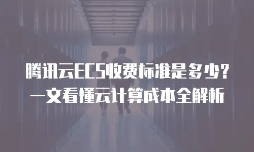 腾讯云ECS收费标准是多少？一文看懂云计算成本全解析