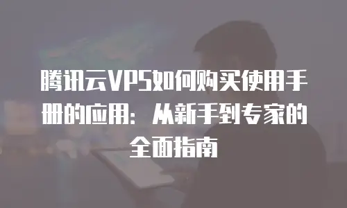 腾讯云VPS如何购买使用手册的应用：从新手到专家的全面指南