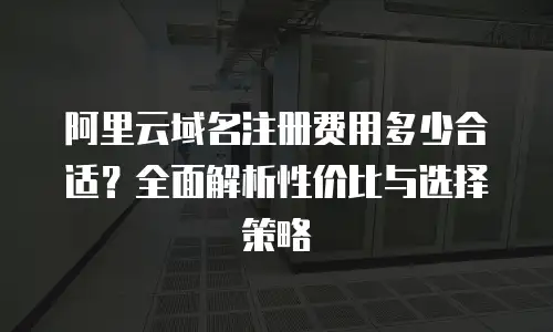 阿里云域名注册费用多少合适？全面解析性价比与选择策略