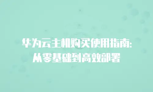 华为云主机购买使用指南：从零基础到高效部署