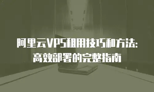 阿里云VPS租用技巧和方法：高效部署的完整指南