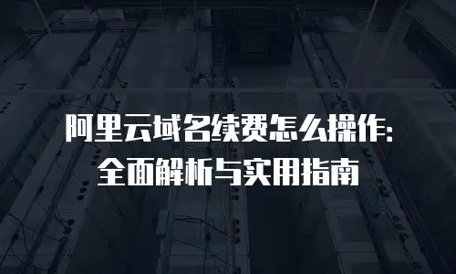 阿里云域名续费怎么操作：全面解析与实用指南
