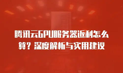 腾讯云GPU服务器返利怎么算？深度解析与实用建议