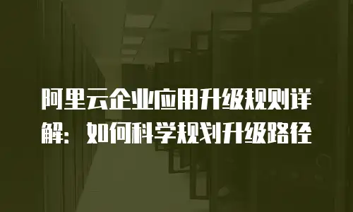 阿里云企业应用升级规则详解：如何科学规划升级路径