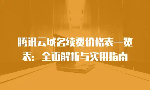 腾讯云域名续费价格表一览表：全面解析与实用指南