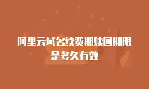 阿里云域名续费期赎回期限是多久有效
