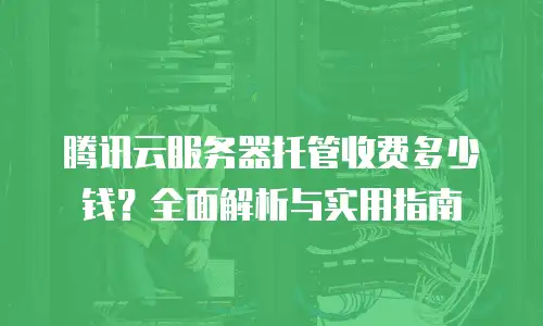 腾讯云服务器托管收费多少钱？全面解析与实用指南