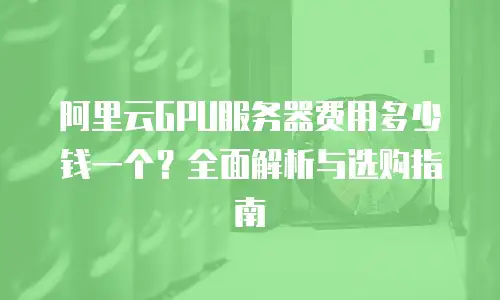 阿里云GPU服务器费用多少钱一个？全面解析与选购指南