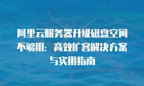 阿里云服务器升级磁盘空间不够用：高效扩容解决方案与实用指南