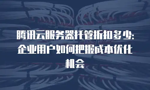 腾讯云服务器托管折扣多少：企业用户如何把握成本优化机会