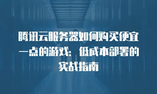 腾讯云服务器如何购买便宜一点的游戏：低成本部署的实战指南