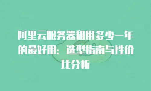阿里云服务器租用多少一年的最好用：选型指南与性价比分析