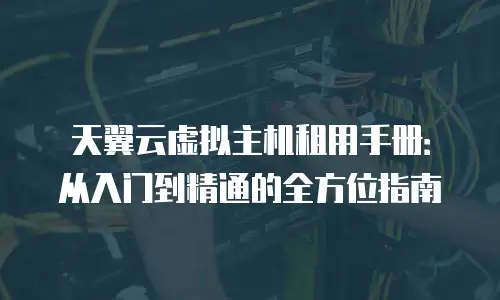 天翼云虚拟主机租用手册：从入门到精通的全方位指南