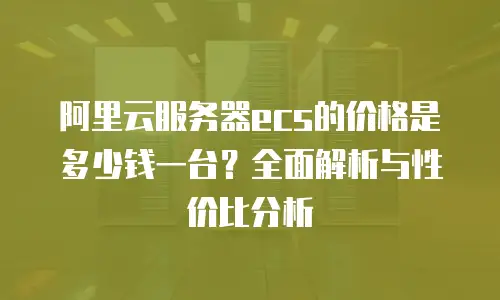 阿里云服务器ecs的价格是多少钱一台？全面解析与性价比分析