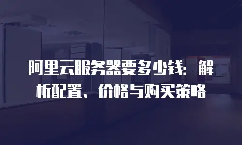 阿里云服务器要多少钱：解析配置、价格与购买策略