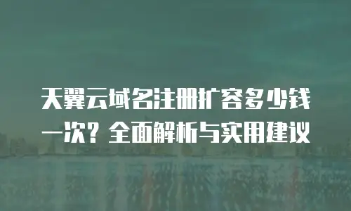 天翼云域名注册扩容多少钱一次？全面解析与实用建议
