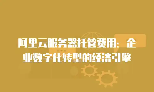 阿里云服务器托管费用：企业数字化转型的经济引擎