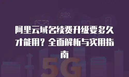 阿里云域名续费升级要多久才能用？全面解析与实用指南