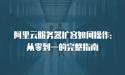 阿里云服务器扩容如何操作：从零到一的完整指南