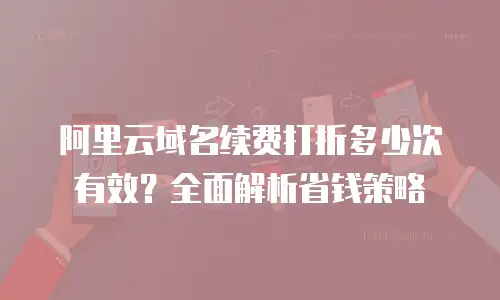 阿里云域名续费打折多少次有效？全面解析省钱策略