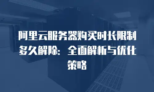 阿里云服务器购买时长限制多久解除：全面解析与优化策略