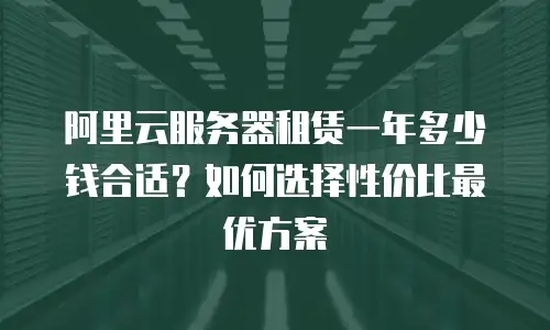 阿里云服务器租赁一年多少钱合适？如何选择性价比最优方案