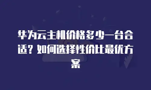 华为云主机价格多少一台合适？如何选择性价比最优方案